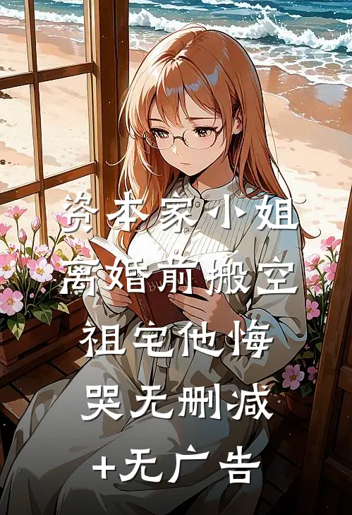 资本家小姐离婚前搬空祖宅他悔哭无删减+无广告