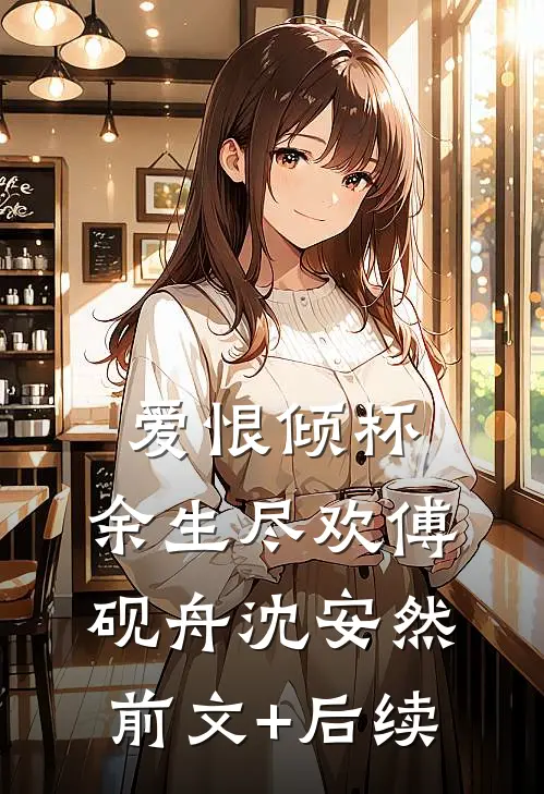 爱恨倾杯，余生尽欢傅砚舟沈安然前文+后续