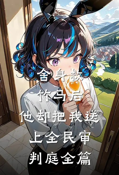 舍身救竹马后，他却把我送上全民审判庭全篇
