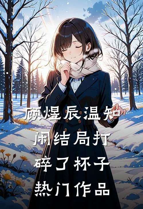 顾煜辰温知闲结局打碎了杯子热门作品