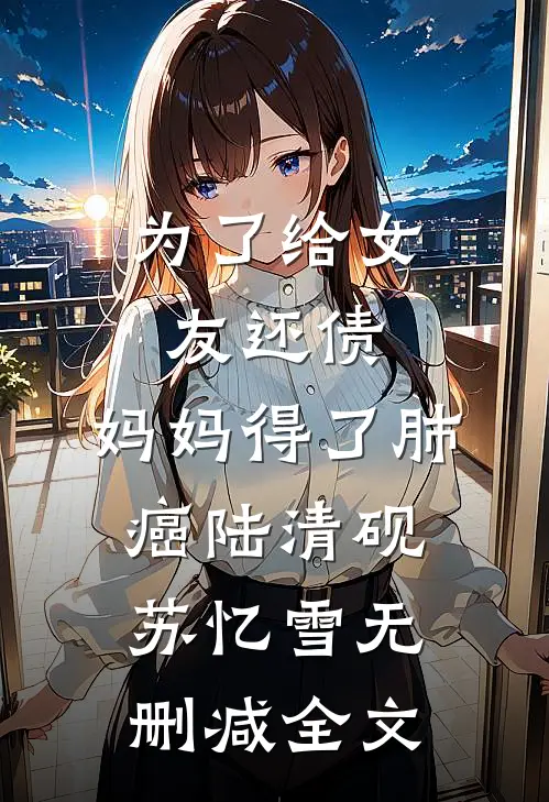 为了给女友还债，妈妈得了肺癌陆清砚苏忆雪无删减全文