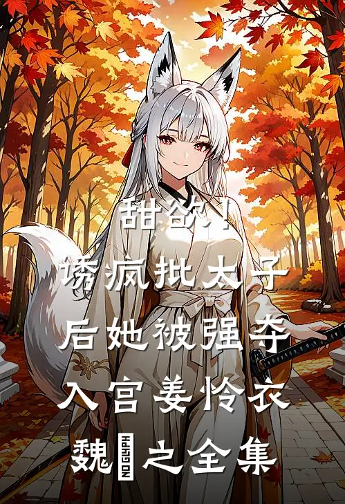 甜欲！诱疯批太子后她被强夺入宫姜怜衣魏洐之全集