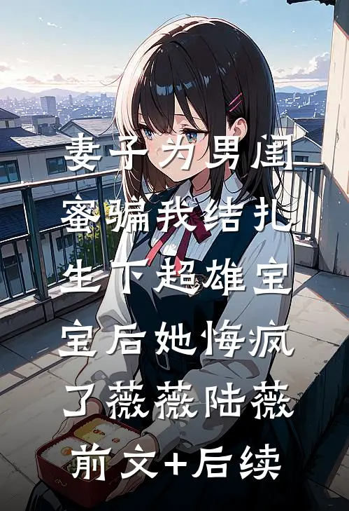 妻子为男闺蜜骗我结扎，生下超雄宝宝后她悔疯了薇薇陆薇前文+后续