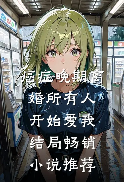 癌症晚期离婚所有人开始爱我结局畅销小说推荐