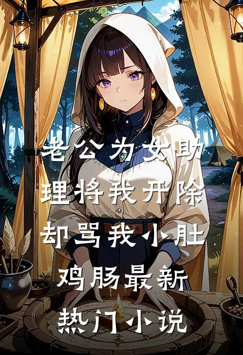 老公为女助理将我开除，却骂我小肚鸡肠最新热门小说