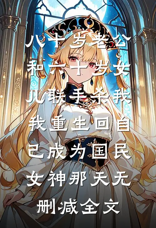 八十岁老公和六十岁女儿联手杀我，我重生回自己成为国民女神那天无删减全文