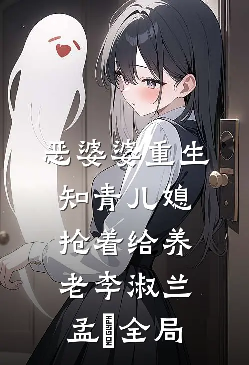 恶婆婆重生：知青儿媳抢着给养老李淑兰孟玥全局