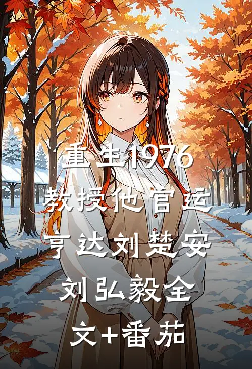 重生1976，教授他官运亨达刘楚安刘弘毅全文+番茄