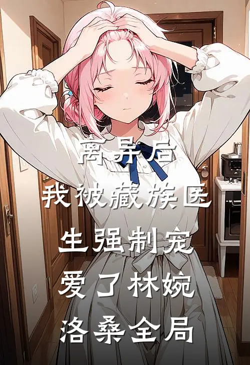 离异后，我被藏族医生强制宠爱了林婉洛桑全局