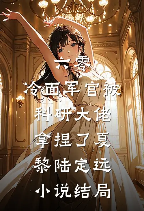 六零：冷面军官被科研大佬拿捏了夏黎陆定远小说结局