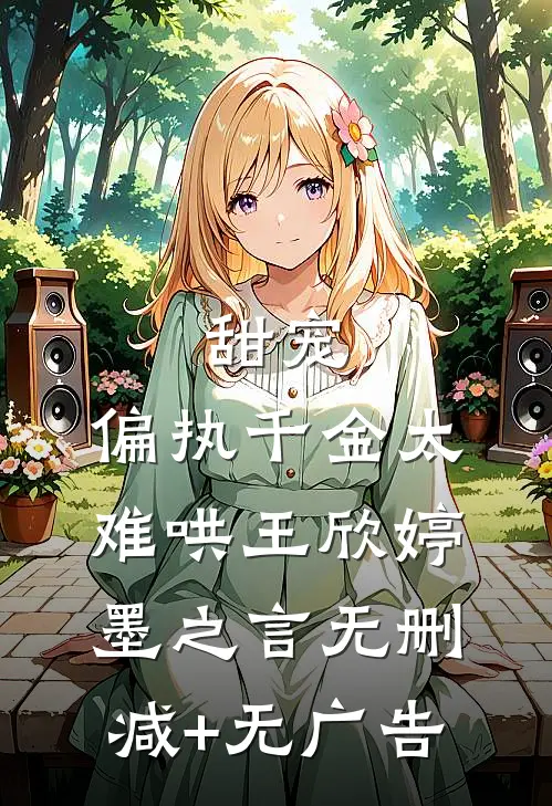 甜宠：偏执千金太难哄王欣婷墨之言无删减+无广告