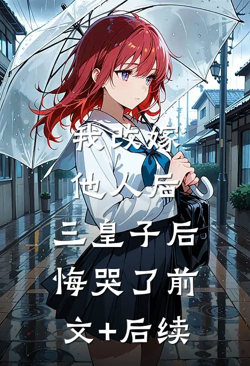 我改嫁他人后，三皇子后悔哭了前文+后续