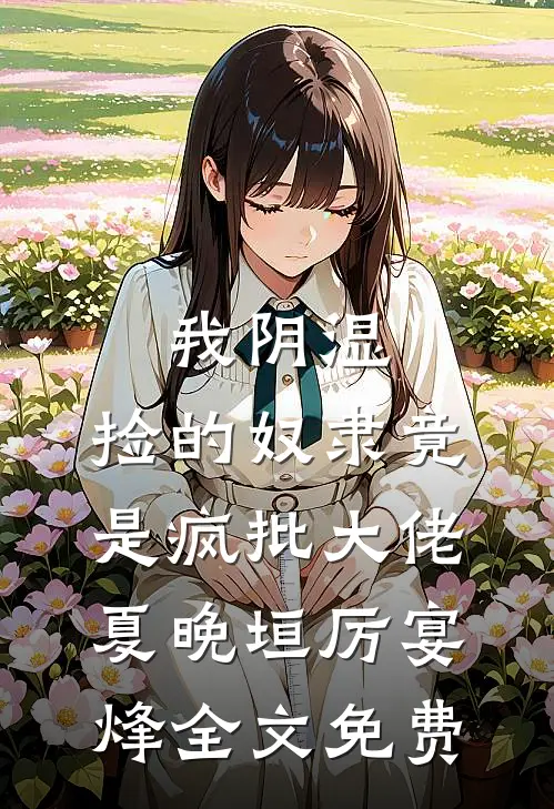 我阴湿，捡的奴隶竟是疯批大佬夏晚垣厉宴烽全文免费