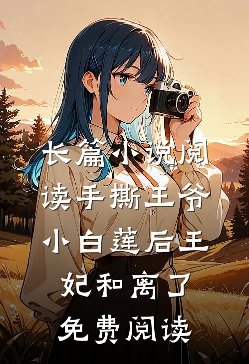 长篇小说阅读手撕王爷小白莲后王妃和离了免费阅读