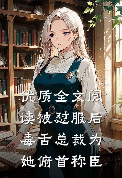 优质全文阅读被怼服后，毒舌总裁为她俯首称臣