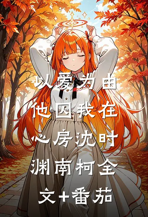 以爱为由，他囚我在心房沈时渊南柯全文+番茄