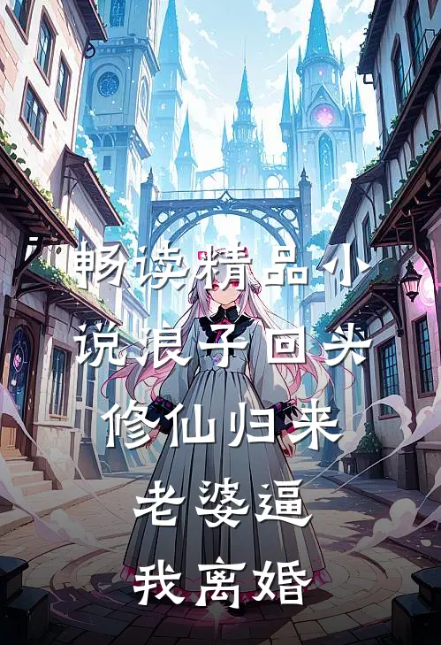畅读精品小说浪子回头：修仙归来，老婆逼我离婚