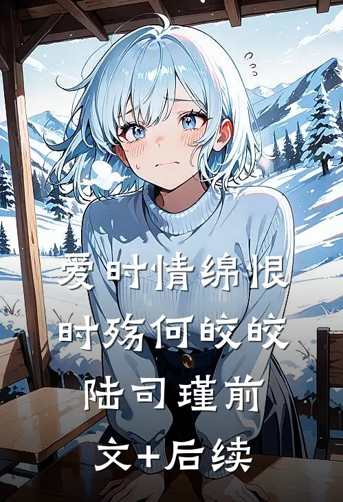 爱时情绵恨时殇何皎皎陆司瑾前文+后续