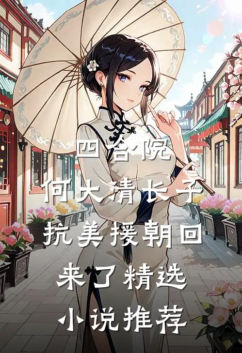 四合院：何大清长子抗美援朝回来了精选小说推荐