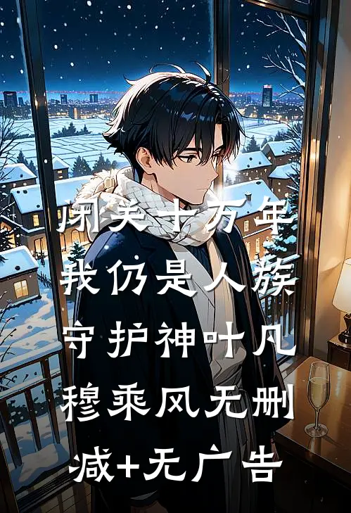 闭关十万年，我仍是人族守护神叶凡穆乘风无删减+无广告