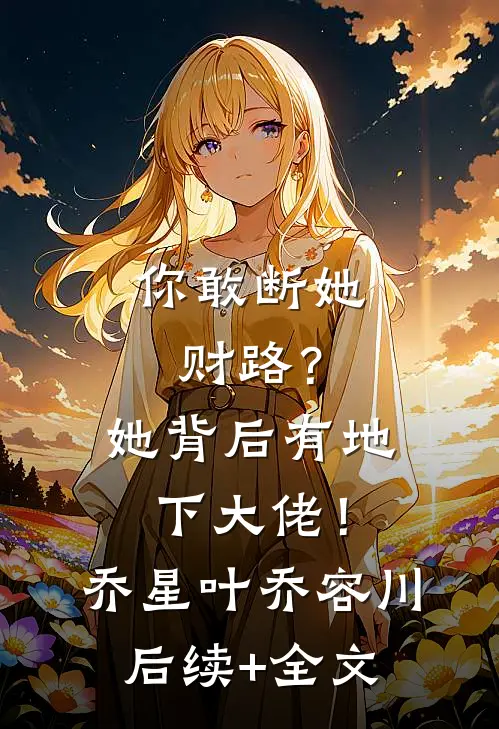 你敢断她财路？她背后有地下大佬！乔星叶乔容川后续+全文