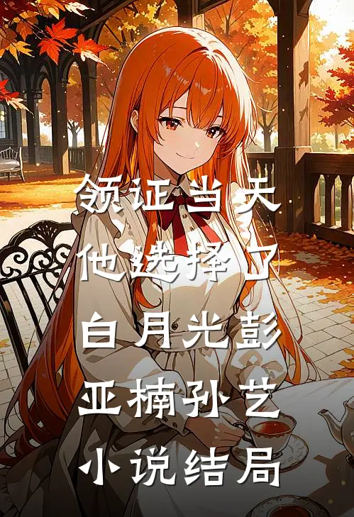 领证当天，他选择了白月光彭亚楠孙艺小说结局