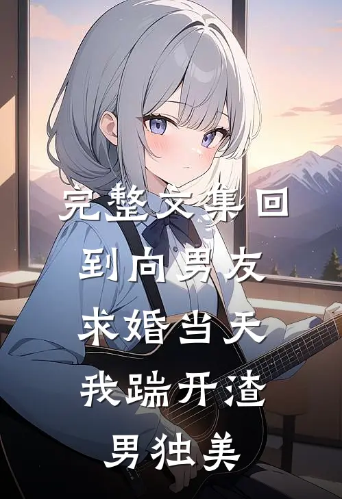 完整文集回到向男友求婚当天，我踹开渣男独美