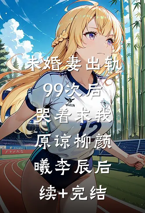 未婚妻出轨99次后，哭着求我原谅柳颜曦李辰后续+完结