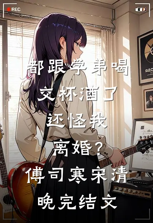都跟学弟喝交杯酒了，还怪我离婚？傅司寒宋清晚完结文