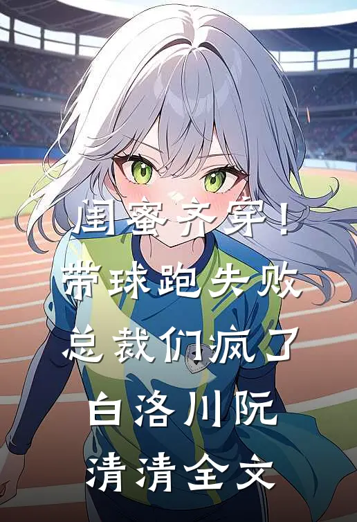 闺蜜齐穿！带球跑失败总裁们疯了白洛川阮清清全文
