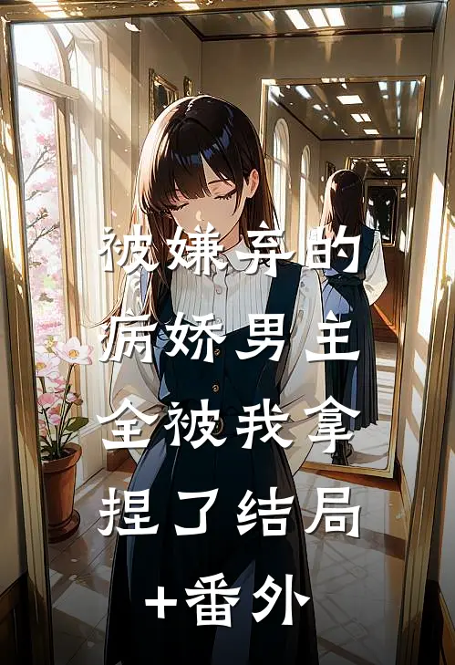 被嫌弃的病娇男主，全被我拿捏了结局+番外