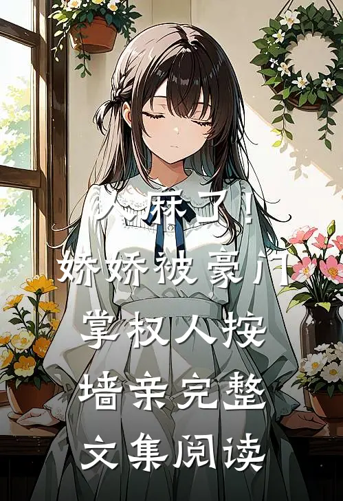人麻了！娇娇被豪门掌权人按墙亲完整文集阅读