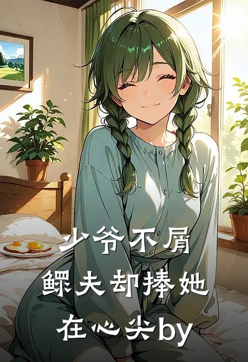 少爷不屑，鳏夫却捧她在心尖by