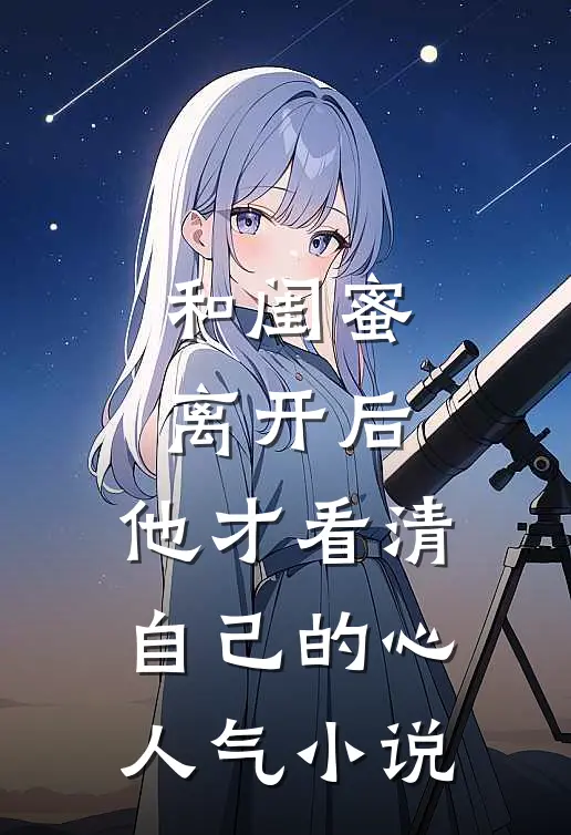 和闺蜜离开后，他才看清自己的心人气小说