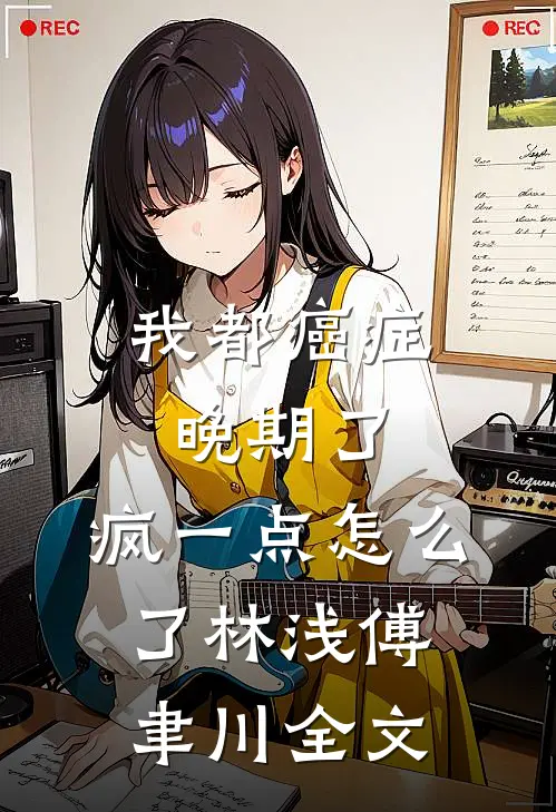 我都癌症晚期了，疯一点怎么了林浅傅聿川全文