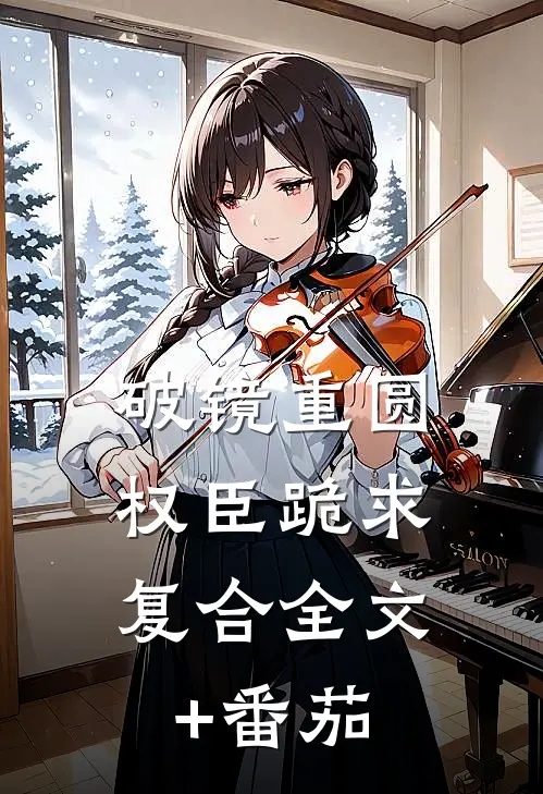 破镜重圆：权臣跪求复合全文+番茄