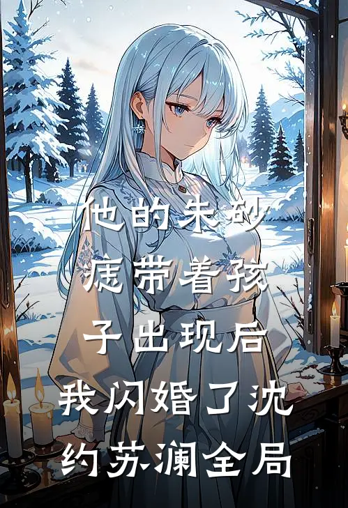 他的朱砂痣带着孩子出现后，我闪婚了沈约苏澜全局