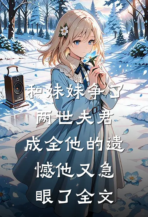 和妹妹争了两世夫君，成全他的遗憾他又急眼了全文
