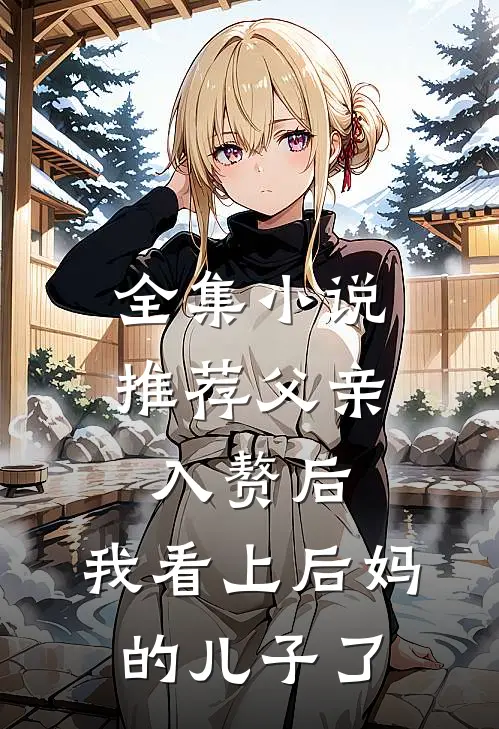 全集小说推荐父亲入赘后，我看上后妈的儿子了