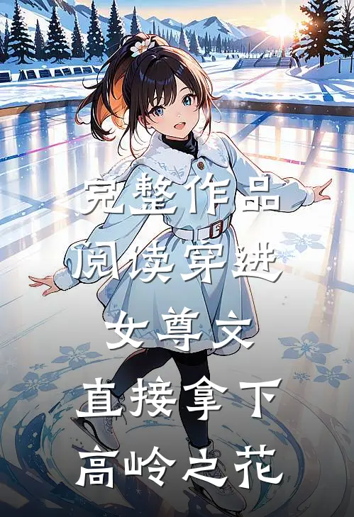 完整作品阅读穿进女尊文：直接拿下高岭之花