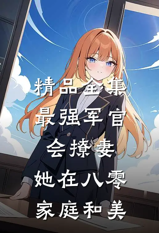 精品全集最强军官会撩妻，她在八零家庭和美