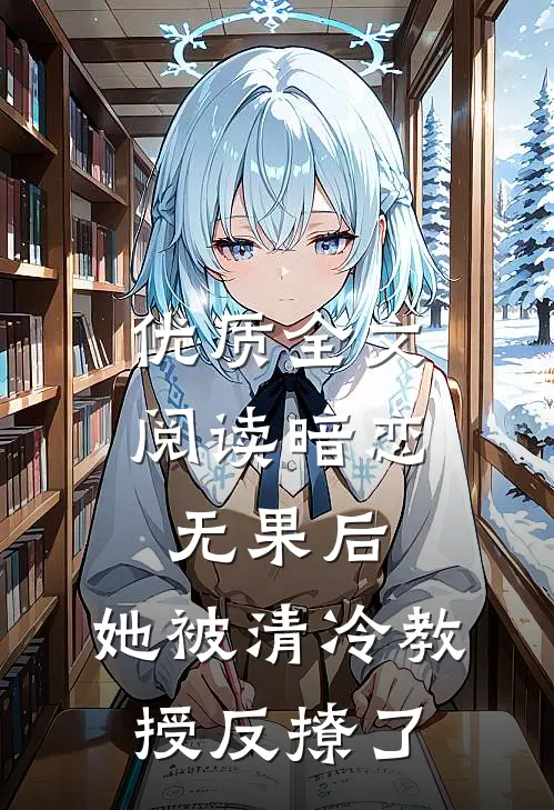 优质全文阅读暗恋无果后，她被清冷教授反撩了