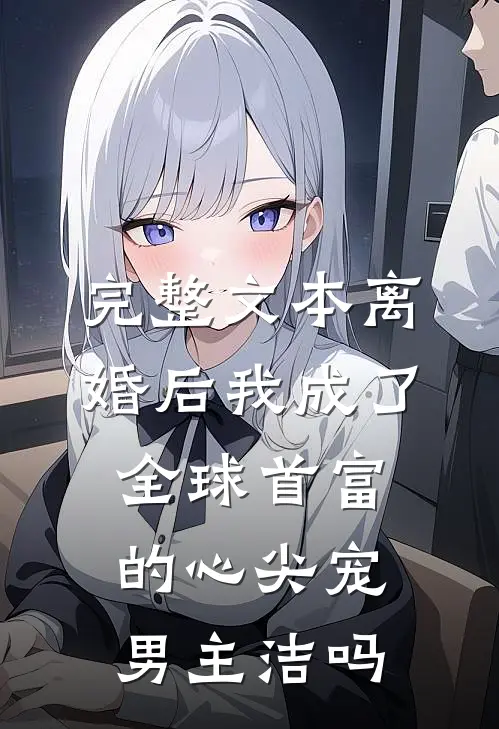 完整文本离婚后我成了全球首富的心尖宠男主洁吗