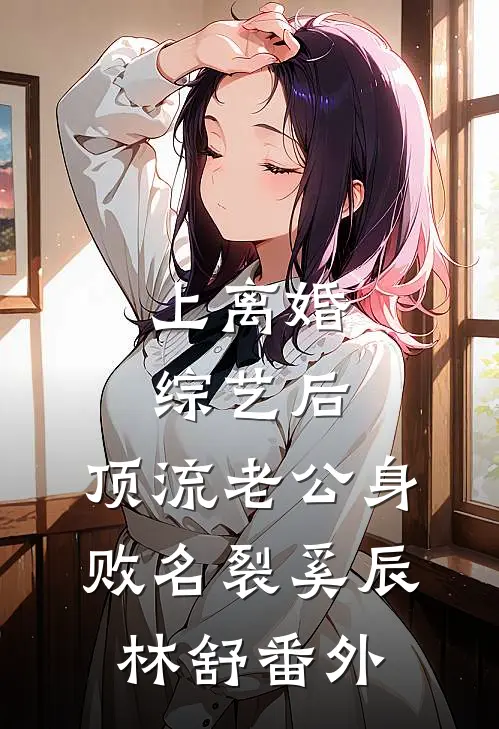 上离婚综艺后，顶流老公身败名裂奚辰林舒番外