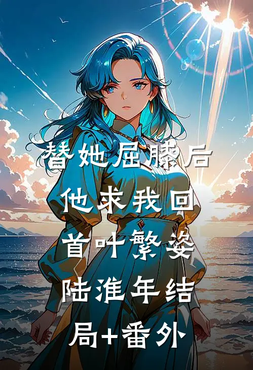 替她屈膝后，他求我回首叶繁姿陆淮年结局+番外