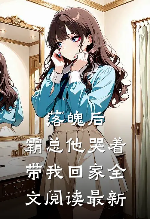 落魄后,霸总他哭着带我回家全文阅读最新