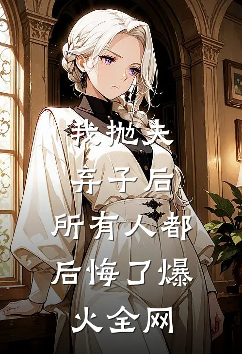 我抛夫弃子后，所有人都后悔了爆火全网