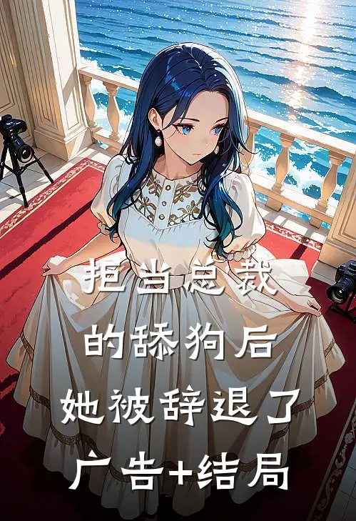 拒当总裁的舔狗后，她被辞退了广告+结局